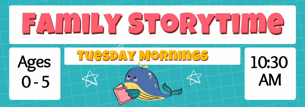 A cartoon whale reading a book on a blue background with text reading: Family Storytime, Ages 0-5, Tuesday Mornings, 10:30 AM
